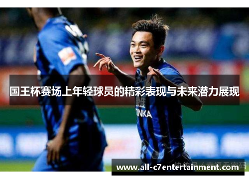 国王杯赛场上年轻球员的精彩表现与未来潜力展现