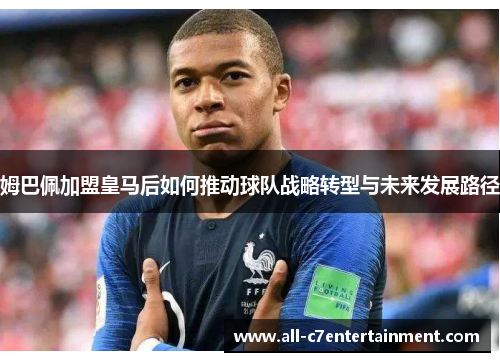 姆巴佩加盟皇马后如何推动球队战略转型与未来发展路径