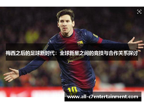 梅西之后的足球新时代：全球新星之间的竞技与合作关系探讨