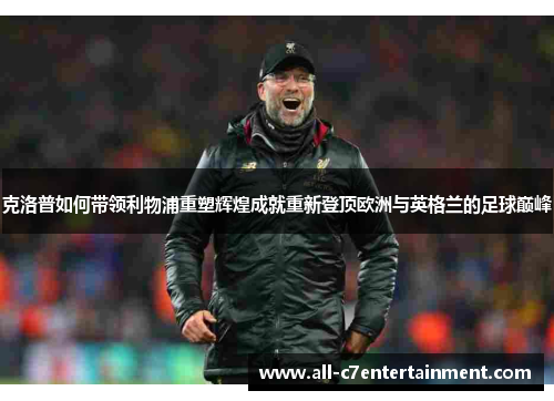 克洛普如何带领利物浦重塑辉煌成就重新登顶欧洲与英格兰的足球巅峰
