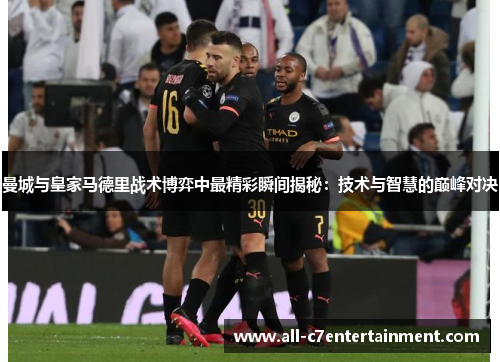 曼城与皇家马德里战术博弈中最精彩瞬间揭秘：技术与智慧的巅峰对决