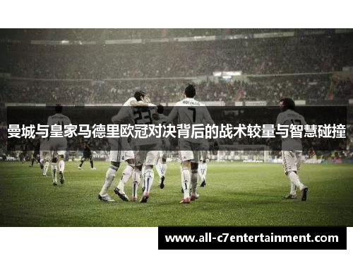 曼城与皇家马德里欧冠对决背后的战术较量与智慧碰撞