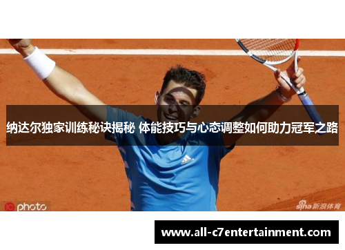 纳达尔独家训练秘诀揭秘 体能技巧与心态调整如何助力冠军之路