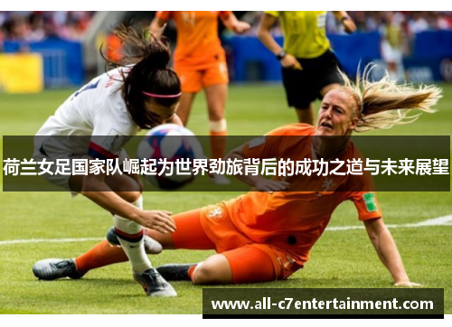 荷兰女足国家队崛起为世界劲旅背后的成功之道与未来展望