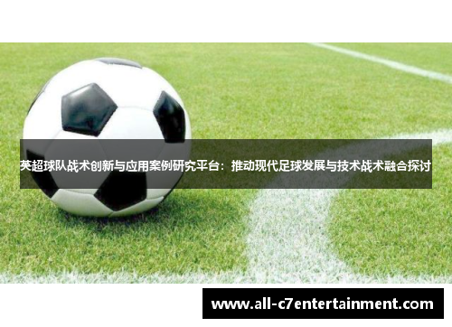 英超球队战术创新与应用案例研究平台:推动现代足球发展与技术战术融合探讨 英超球队战术创新与应用案例研究平台:推动现代足球发展与技术战术融合探讨
