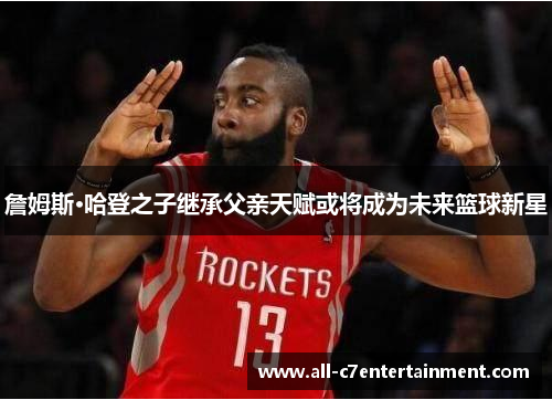 詹姆斯·哈登之子继承父亲天赋或将成为未来篮球新星 詹姆斯·哈登之子继承父亲天赋或将成为未来篮球新星