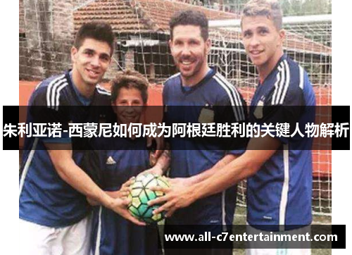 朱利亚诺-西蒙尼如何成为阿根廷胜利的关键人物解析