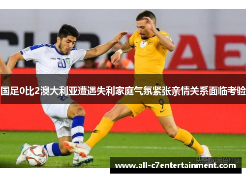 国足0比2澳大利亚遭遇失利家庭气氛紧张亲情关系面临考验