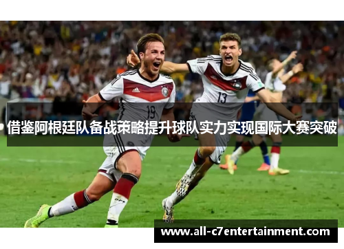 借鉴阿根廷队备战策略提升球队实力实现国际大赛突破
