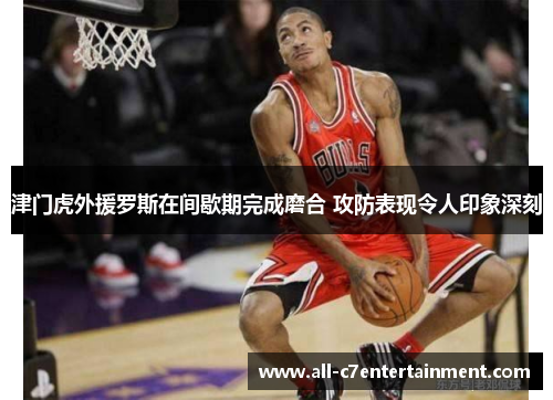 津门虎外援罗斯在间歇期完成磨合 攻防表现令人印象深刻