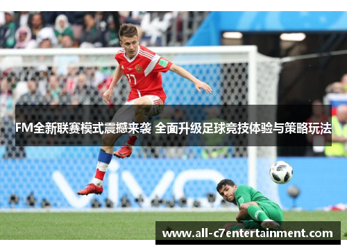 FM全新联赛模式震撼来袭 全面升级足球竞技体验与策略玩法