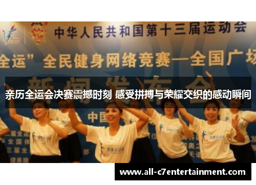 亲历全运会决赛震撼时刻 感受拼搏与荣耀交织的感动瞬间