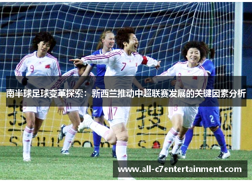 南半球足球变革探索:新西兰推动中超联赛发展的关键因素分析 南半球足球变革探索:新西兰推动中超联赛发展的关键因素分析