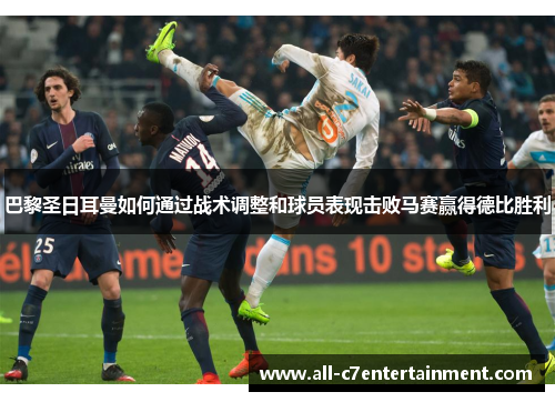 巴黎圣日耳曼如何通过战术调整和球员表现击败马赛赢得德比胜利