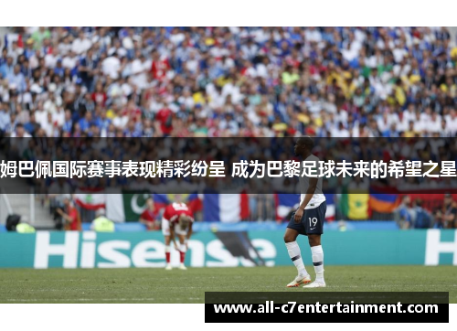 姆巴佩国际赛事表现精彩纷呈 成为巴黎足球未来的希望之星