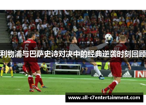 利物浦与巴萨史诗对决中的经典逆袭时刻回顾