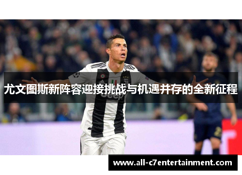 尤文图斯新阵容迎接挑战与机遇并存的全新征程