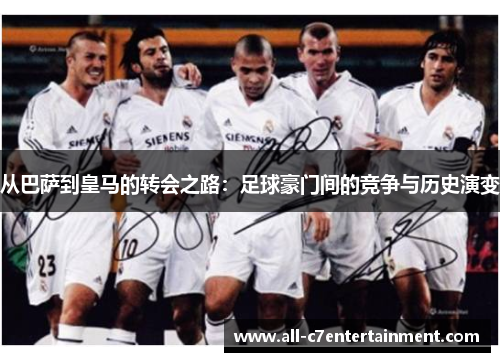 从巴萨到皇马的转会之路：足球豪门间的竞争与历史演变