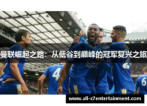 曼联崛起之路:从低谷到巅峰的冠军复兴之旅 曼联崛起之路:从低谷到巅峰的冠军复兴之旅