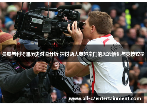 曼联与利物浦历史对决分析 探讨两大英超豪门的恩怨情仇与竞技较量 曼联与利物浦历史对决分析 探讨两大英超豪门的恩怨情仇与竞技较量
