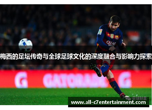 梅西的足坛传奇与全球足球文化的深度融合与影响力探索