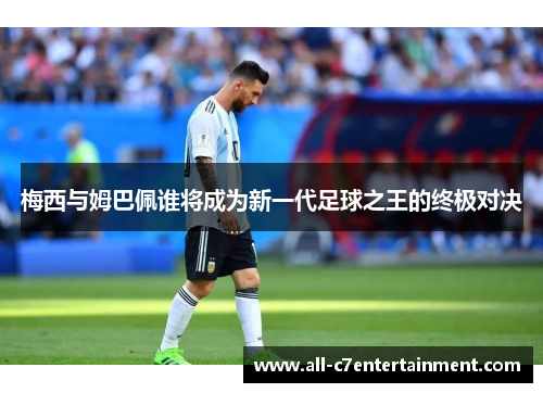 梅西与姆巴佩谁将成为新一代足球之王的终极对决 梅西与姆巴佩谁将成为新一代足球之王的终极对决