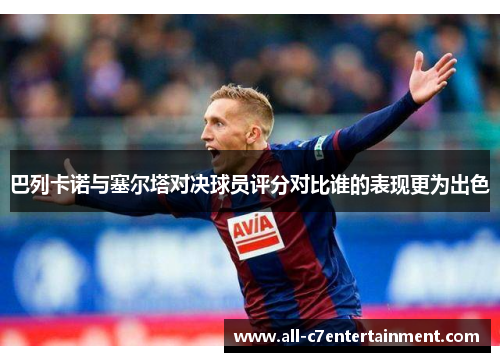 巴列卡诺与塞尔塔对决球员评分对比谁的表现更为出色