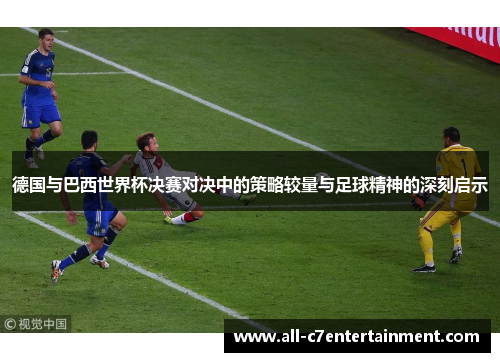 德国与巴西世界杯决赛对决中的策略较量与足球精神的深刻启示