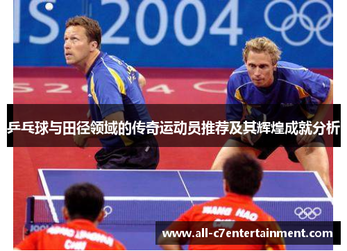 乒乓球与田径领域的传奇运动员推荐及其辉煌成就分析