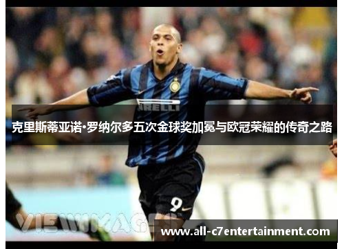 克里斯蒂亚诺·罗纳尔多五次金球奖加冕与欧冠荣耀的传奇之路