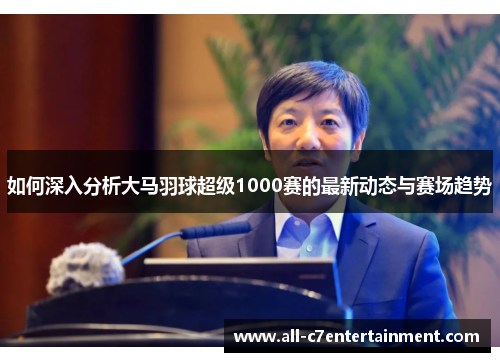 如何深入分析大马羽球超级1000赛的最新动态与赛场趋势