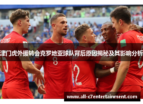 津门虎外援转会克罗地亚球队背后原因揭秘及其影响分析