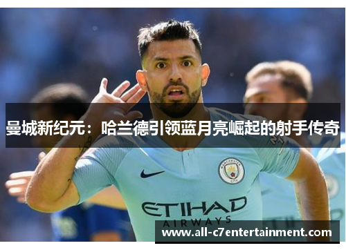 曼城新纪元：哈兰德引领蓝月亮崛起的射手传奇
