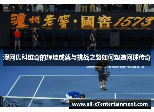 澳网焦科维奇的辉煌成就与挑战之路如何塑造网球传奇