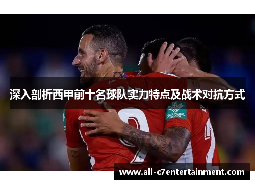 深入剖析西甲前十名球队实力特点及战术对抗方式
