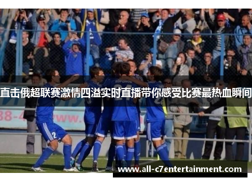直击俄超联赛激情四溢实时直播带你感受比赛最热血瞬间