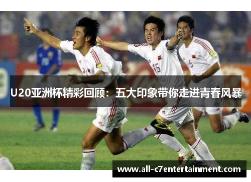 U20亚洲杯精彩回顾：五大印象带你走进青春风暴