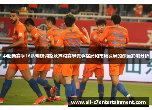 中超新赛季16队规模调整及其对赛事竞争格局和市场发展的深远影响分析