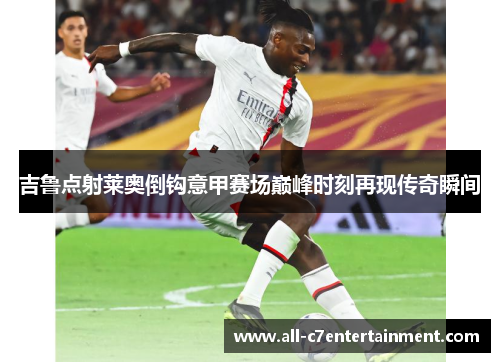 吉鲁点射莱奥倒钩意甲赛场巅峰时刻再现传奇瞬间