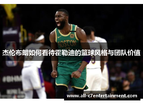 杰伦布朗如何看待霍勒迪的篮球风格与团队价值