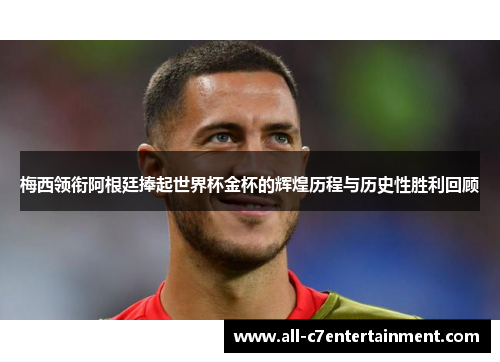 梅西领衔阿根廷捧起世界杯金杯的辉煌历程与历史性胜利回顾