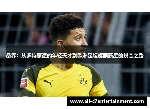 桑乔:从多特蒙德的年轻天才到欧洲足坛耀眼新星的蜕变之路 桑乔:从多特蒙德的年轻天才到欧洲足坛耀眼新星的蜕变之路