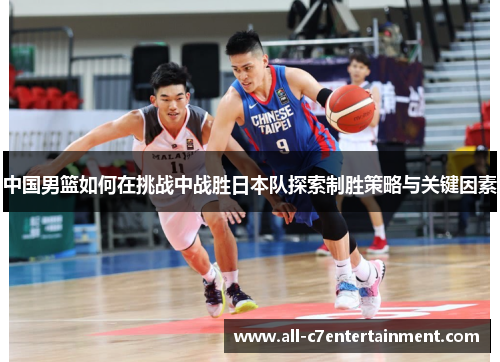 中国男篮如何在挑战中战胜日本队探索制胜策略与关键因素