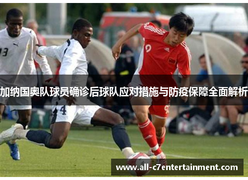 加纳国奥队球员确诊后球队应对措施与防疫保障全面解析