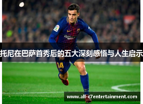 托尼在巴萨首秀后的五大深刻感悟与人生启示