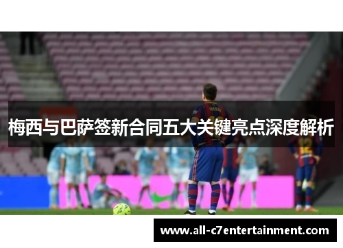 梅西与巴萨签新合同五大关键亮点深度解析