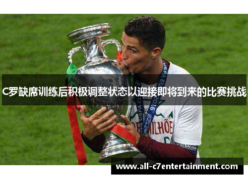 C罗缺席训练后积极调整状态以迎接即将到来的比赛挑战