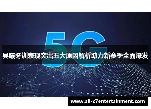 吴曦冬训表现突出五大原因解析助力新赛季全面爆发 吴曦冬训表现突出五大原因解析助力新赛季全面爆发