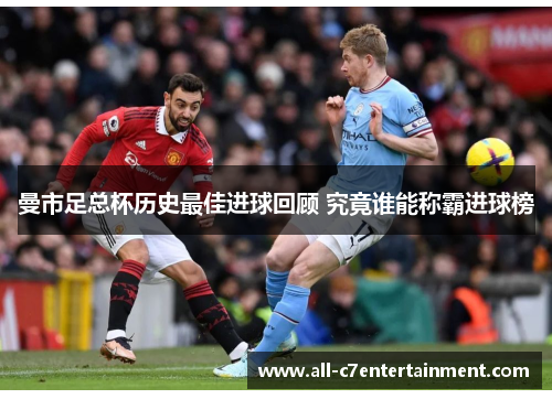 曼市足总杯历史最佳进球回顾 究竟谁能称霸进球榜 曼市足总杯历史最佳进球回顾 究竟谁能称霸进球榜