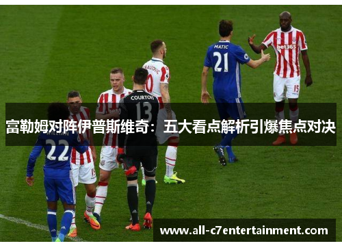 富勒姆对阵伊普斯维奇：五大看点解析引爆焦点对决